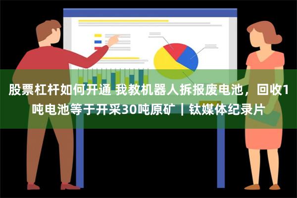 股票杠杆如何开通 我教机器人拆报废电池，回收1吨电池等于开采30吨原矿｜钛媒体纪录片