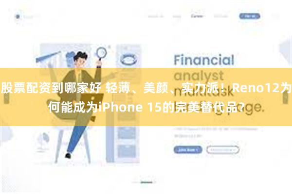 股票配资到哪家好 轻薄、美颜、实力派！Reno12为何能成为iPhone 15的完美替代品？