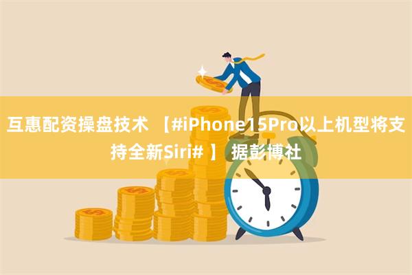 互惠配资操盘技术 【#iPhone15Pro以上机型将支持全新Siri# 】 据彭博社