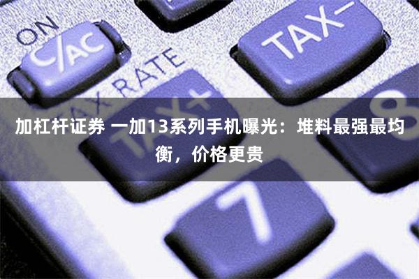 加杠杆证券 一加13系列手机曝光：堆料最强最均衡，价格更贵