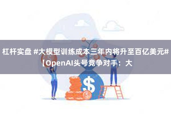 杠杆实盘 #大模型训练成本三年内将升至百亿美元#【OpenAI头号竞争对手：大