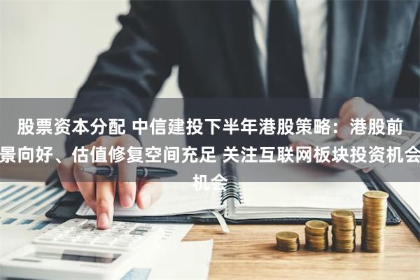 股票资本分配 中信建投下半年港股策略：港股前景向好、估值修复空间充足 关注互联网板块投资机会