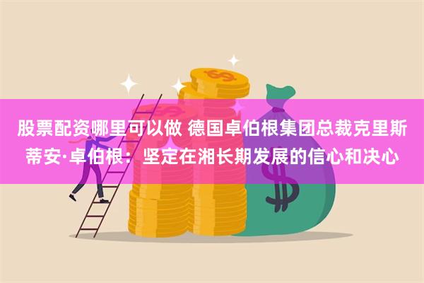 股票配资哪里可以做 德国卓伯根集团总裁克里斯蒂安·卓伯根：坚定在湘长期发展的信心和决心