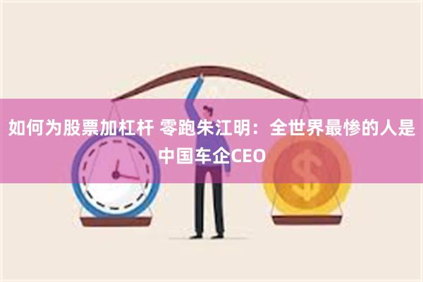 如何为股票加杠杆 零跑朱江明：全世界最惨的人是中国车企CEO