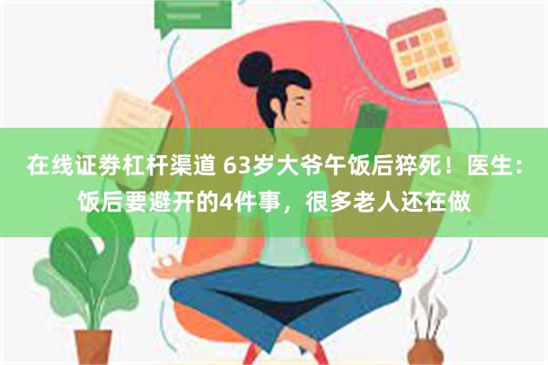 在线证劵杠杆渠道 63岁大爷午饭后猝死！医生：饭后要避开的4件事，很多老人还在做