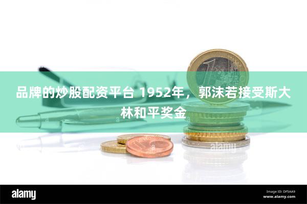 品牌的炒股配资平台 1952年，郭沫若接受斯大林和平奖金