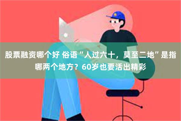 股票融资哪个好 俗语“人过六十，莫至二地”是指哪两个地方？60岁也要活出精彩