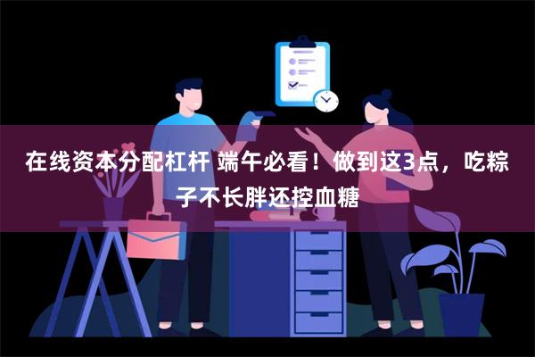 在线资本分配杠杆 端午必看！做到这3点，吃粽子不长胖还控血糖