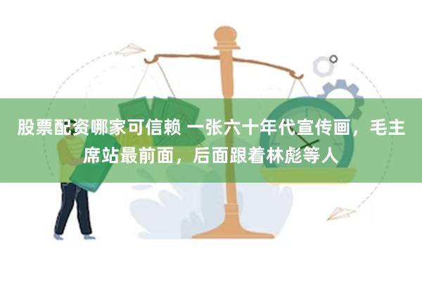 股票配资哪家可信赖 一张六十年代宣传画，毛主席站最前面，后面跟着林彪等人