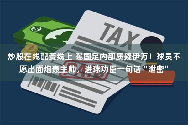 炒股在线配资线上 曝国足内部质疑伊万！球员不愿出面炮轰主帅，进球功臣一句话“泄密”