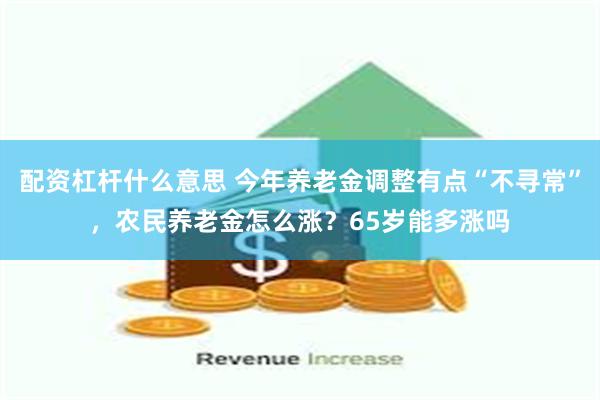 配资杠杆什么意思 今年养老金调整有点“不寻常”，农民养老金怎么涨？65岁能多涨吗