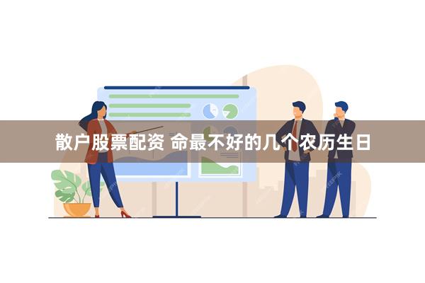 散户股票配资 命最不好的几个农历生日