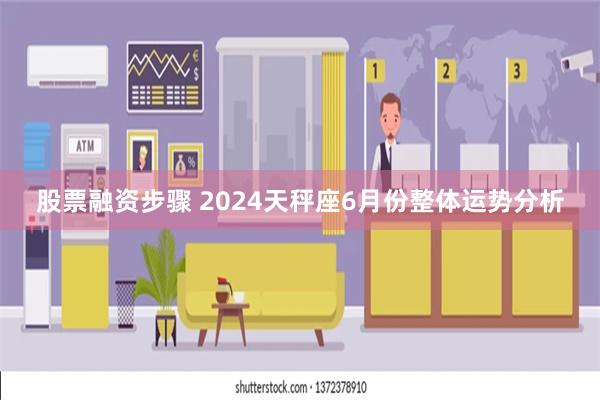 股票融资步骤 2024天秤座6月份整体运势分析