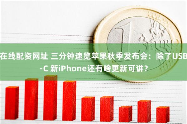 在线配资网址 三分钟速览苹果秋季发布会：除了USB-C 新iPhone还有啥更新可讲？