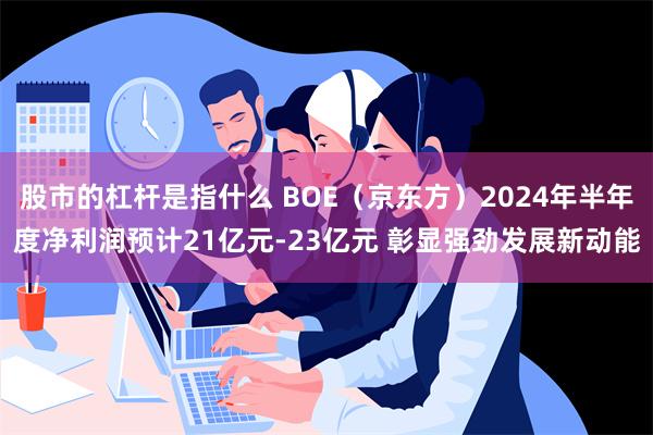 股市的杠杆是指什么 BOE（京东方）2024年半年度净利润预计21亿元-23亿元 彰显强劲发展新动能