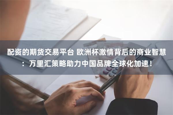 配资的期货交易平台 欧洲杯激情背后的商业智慧：万里汇策略助力中国品牌全球化加速！