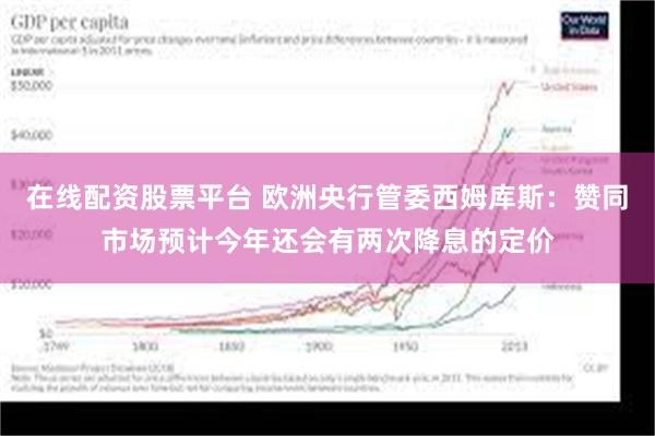 在线配资股票平台 欧洲央行管委西姆库斯：赞同市场预计今年还会有两次降息的定价