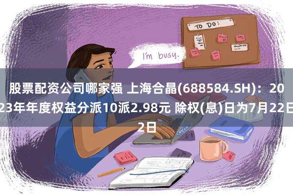 股票配资公司哪家强 上海合晶(688584.SH)：2023年年度权益分派10派2.98元 除权(息)日为7月22日