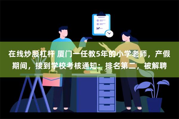 在线炒股杠杆 厦门一任教5年的小学老师，产假期间，接到学校考核通知：排名第二，被解聘