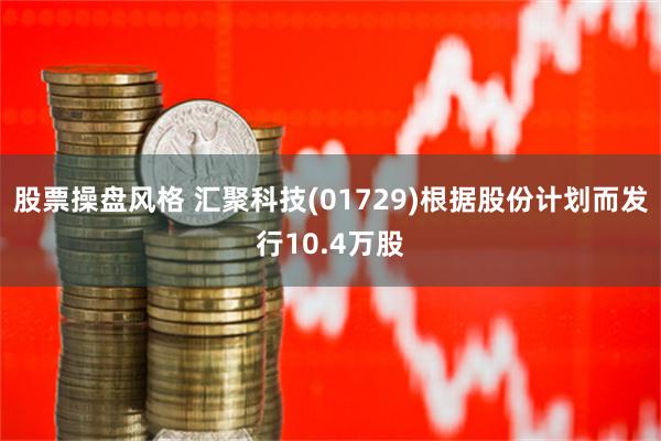 股票操盘风格 汇聚科技(01729)根据股份计划而发行10.4万股