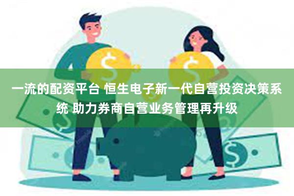 一流的配资平台 恒生电子新一代自营投资决策系统 助力券商自营业务管理再升级