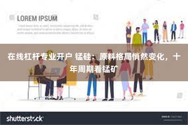 在线杠杆专业开户 锰硅：原料格局悄然变化，十年周期看锰矿