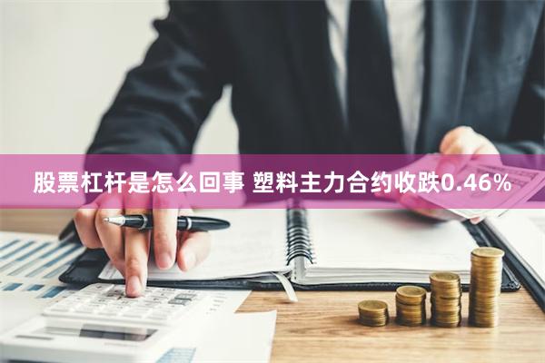 股票杠杆是怎么回事 塑料主力合约收跌0.46%