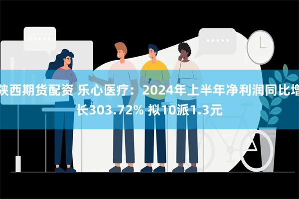 陕西期货配资 乐心医疗：2024年上半年净利润同比增长303.72% 拟10派1.3元