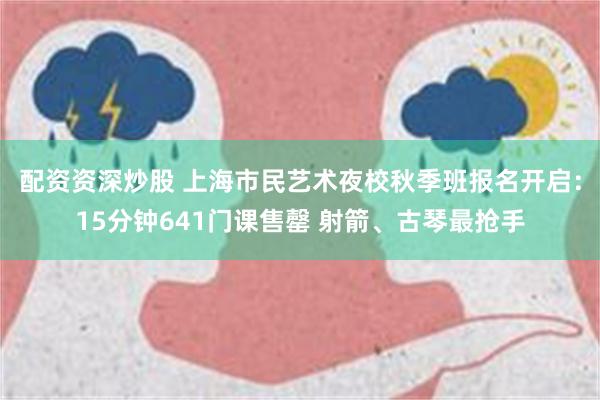 配资资深炒股 上海市民艺术夜校秋季班报名开启：15分钟641门课售罄 射箭、古琴最抢手