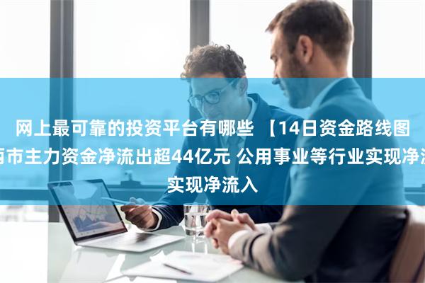 网上最可靠的投资平台有哪些 【14日资金路线图】两市主力资金净流出超44亿元 公用事业等行业实现净流入