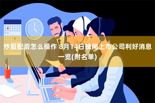 炒股配资怎么操作 8月14日晚间上市公司利好消息一览(附名单)