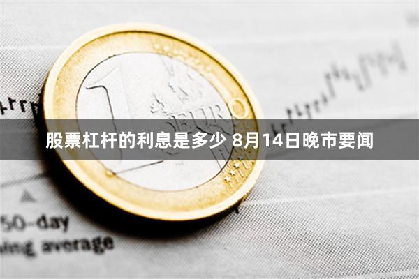 股票杠杆的利息是多少 8月14日晚市要闻