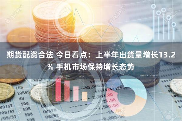 期货配资合法 今日看点：上半年出货量增长13.2% 手机市场保持增长态势