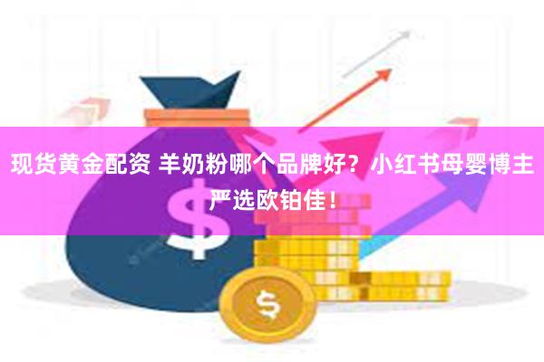 现货黄金配资 羊奶粉哪个品牌好？小红书母婴博主严选欧铂佳！