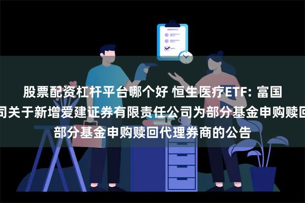 股票配资杠杆平台哪个好 恒生医疗ETF: 富国基金管理有限公司关于新增爱建证券有限责任公司为部分基金申购赎回代理券商的公告