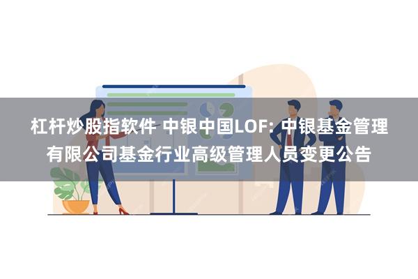 杠杆炒股指软件 中银中国LOF: 中银基金管理有限公司基金行业高级管理人员变更公告