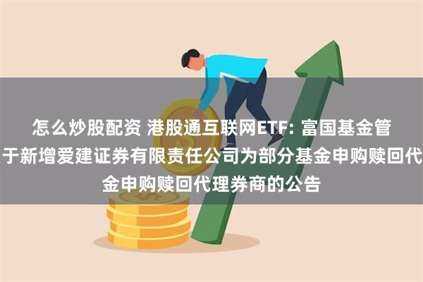 怎么炒股配资 港股通互联网ETF: 富国基金管理有限公司关于新增爱建证券有限责任公司为部分基金申购赎回代理券商的公告