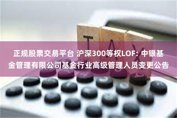 正规股票交易平台 沪深300等权LOF: 中银基金管理有限公司基金行业高级管理人员变更公告