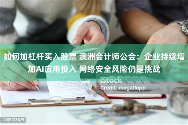 如何加杠杆买入股票 澳洲会计师公会：企业持续增加AI应用投入 网络安全风险仍是挑战