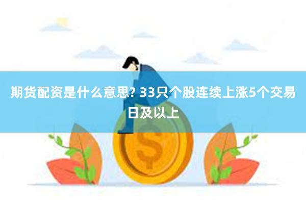 期货配资是什么意思? 33只个股连续上涨5个交易日及以上