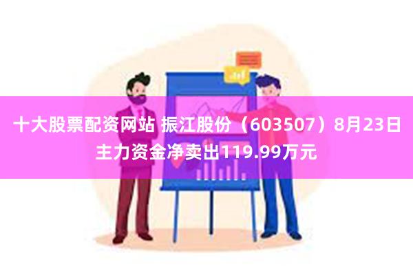 十大股票配资网站 振江股份（603507）8月23日主力资金净卖出119.99万元