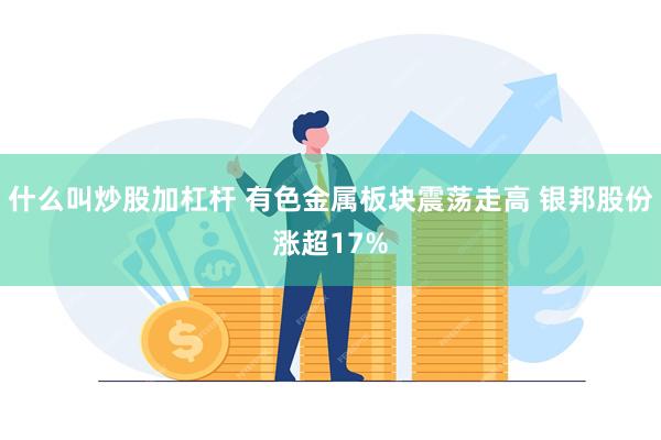 什么叫炒股加杠杆 有色金属板块震荡走高 银邦股份涨超17%