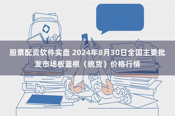 股票配资软件实盘 2024年8月30日全国主要批发市场板蓝根（统货）价格行情