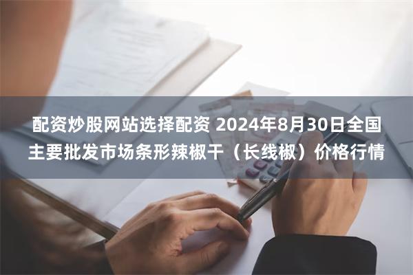 配资炒股网站选择配资 2024年8月30日全国主要批发市场条形辣椒干（长线椒）价格行情