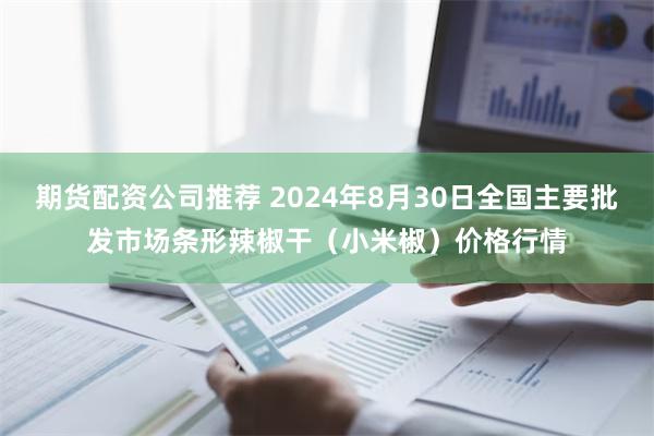 期货配资公司推荐 2024年8月30日全国主要批发市场条形辣椒干（小米椒）价格行情