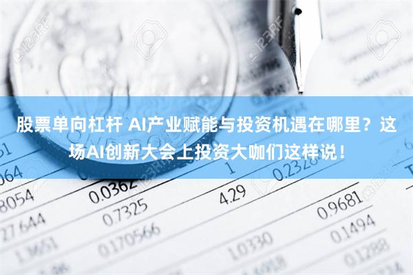 股票单向杠杆 AI产业赋能与投资机遇在哪里？这场AI创新大会上投资大咖们这样说！