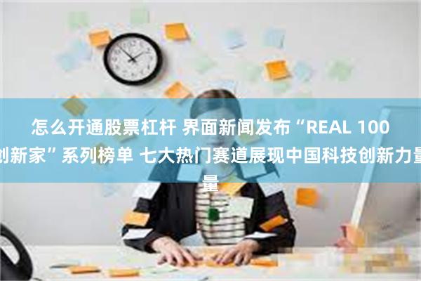 怎么开通股票杠杆 界面新闻发布“REAL 100创新家”系列榜单 七大热门赛道展现中国科技创新力量