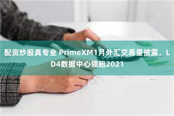 配资炒股真专业 PrimeXM1月外汇交易量披露，LD4数据中心领跑2021