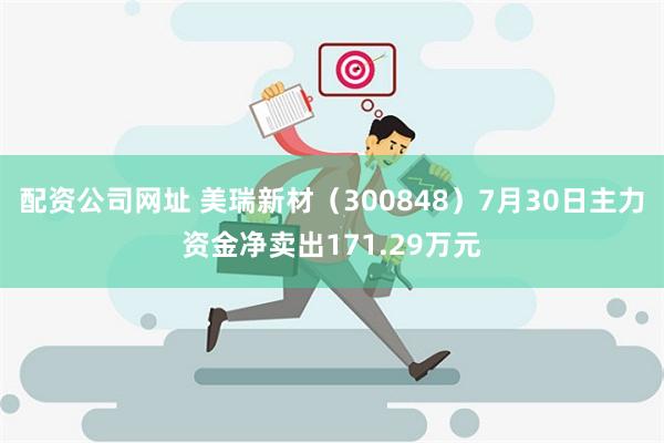 配资公司网址 美瑞新材（300848）7月30日主力资金净卖出171.29万元