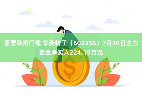 股票融资门槛 华菱精工（603356）7月30日主力资金净买入224.19万元